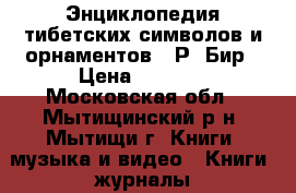  “Энциклопедия тибетских символов и орнаментов“, Р. Бир › Цена ­ 2 499 - Московская обл., Мытищинский р-н, Мытищи г. Книги, музыка и видео » Книги, журналы   . Московская обл.